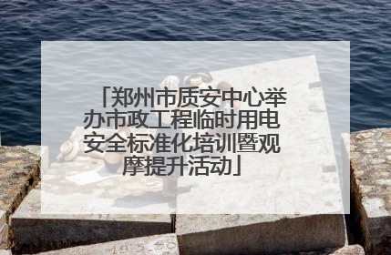 郑州市质安中心举办市政工程临时用电安全标准化培训暨观摩提升活动